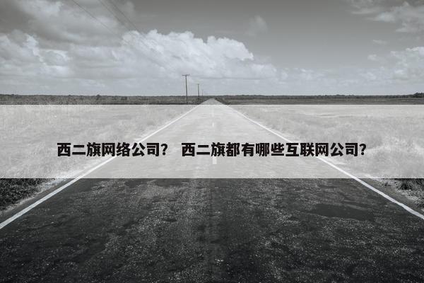 西二旗网络公司？ 西二旗都有哪些互联网公司？