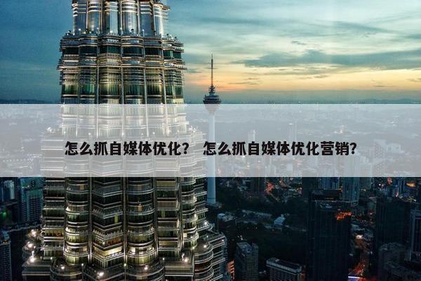怎么抓自媒体优化？ 怎么抓自媒体优化营销？