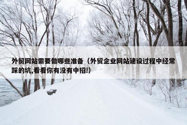 外贸网站需要做哪些准备（外贸企业网站建设过程中经常踩的坑,看看你有没有中招!）