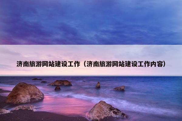 济南旅游网站建设工作（济南旅游网站建设工作内容）