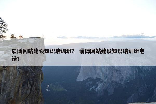 淄博网站建设知识培训班？ 淄博网站建设知识培训班电话？