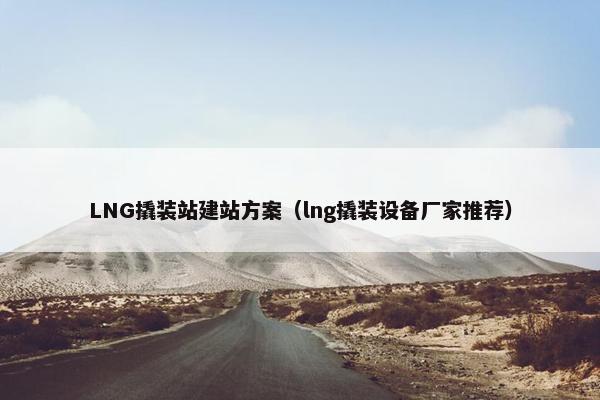 LNG撬装站建站方案（lng撬装设备厂家推荐）