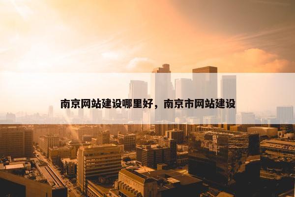 南京网站建设哪里好，南京市网站建设