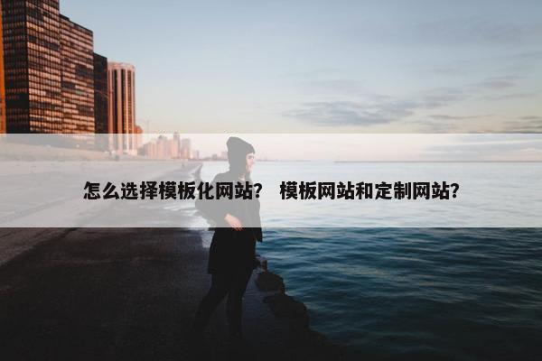 怎么选择模板化网站？ 模板网站和定制网站？