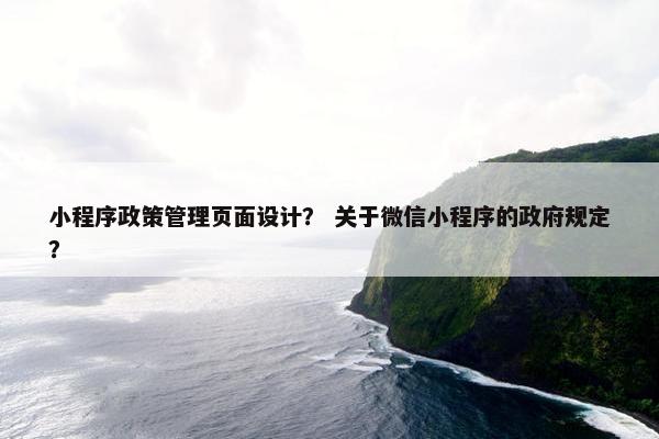 小程序政策管理页面设计？ 关于微信小程序的政府规定？