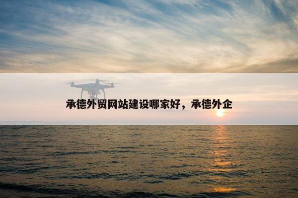 承德外贸网站建设哪家好，承德外企