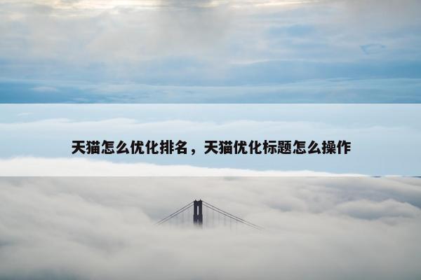 天猫怎么优化排名，天猫优化标题怎么操作