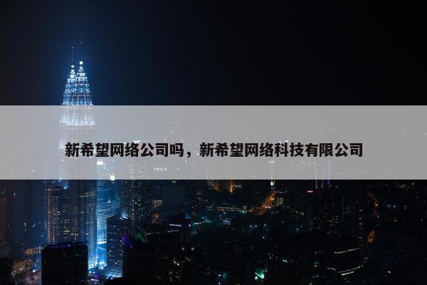 新希望网络公司吗，新希望网络科技有限公司
