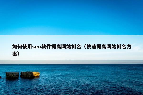 如何使用seo软件提高网站排名（快速提高网站排名方案）