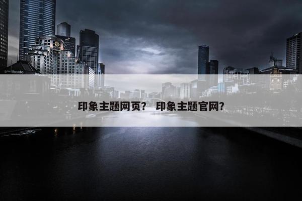 印象主题网页？ 印象主题官网？