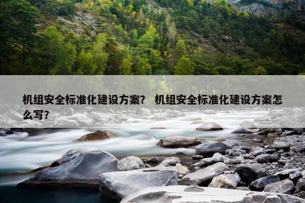 机组安全标准化建设方案？ 机组安全标准化建设方案怎么写？