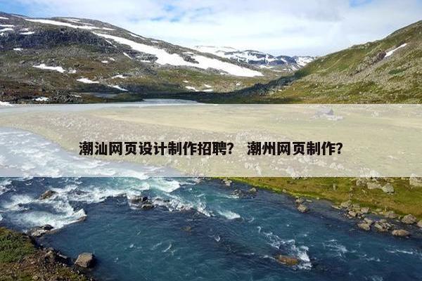 潮汕网页设计制作招聘？ 潮州网页制作？