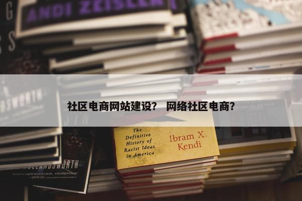 社区电商网站建设？ 网络社区电商？