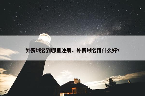 外贸域名到哪里注册，外贸域名用什么好?