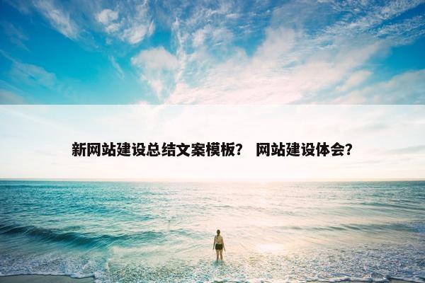 新网站建设总结文案模板？ 网站建设体会？