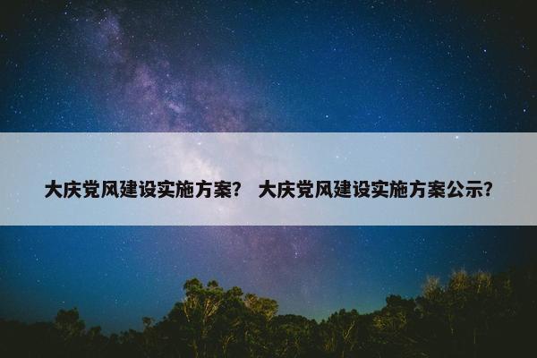 大庆党风建设实施方案？ 大庆党风建设实施方案公示？