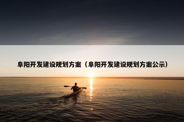 阜阳开发建设规划方案（阜阳开发建设规划方案公示）