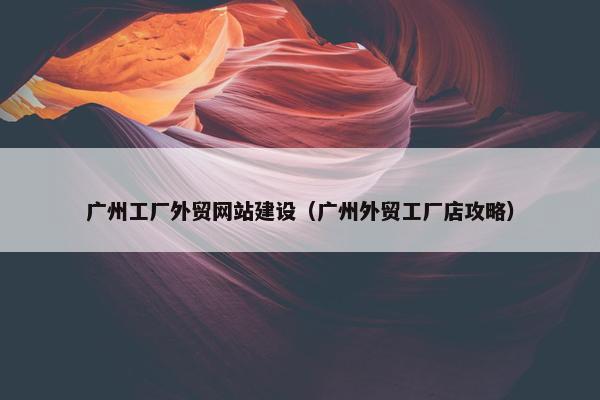 广州工厂外贸网站建设（广州外贸工厂店攻略）