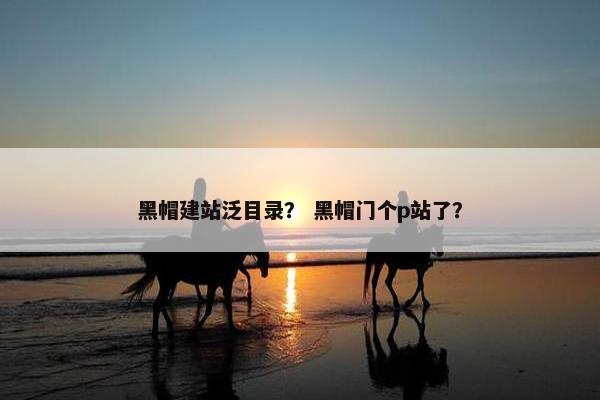 黑帽建站泛目录？ 黑帽门个p站了？