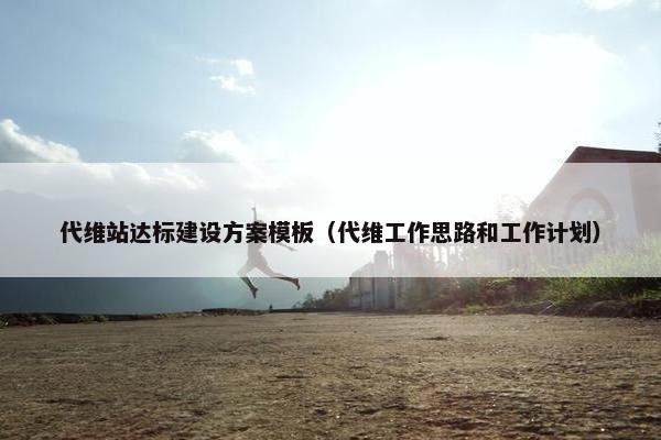代维站达标建设方案模板（代维工作思路和工作计划）