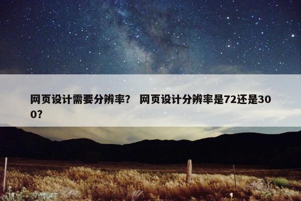 网页设计需要分辨率？ 网页设计分辨率是72还是300？