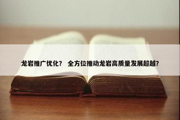 龙岩推广优化？ 全方位推动龙岩高质量发展超越？