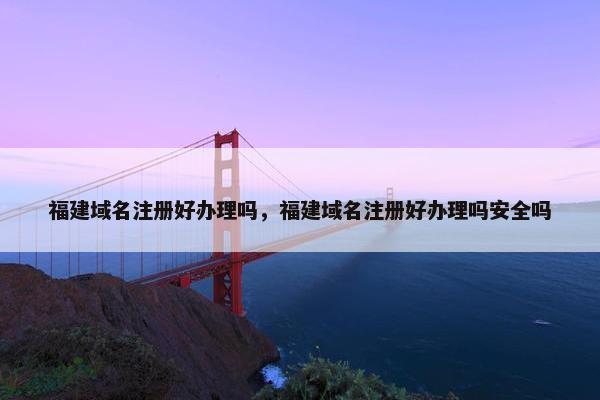 福建域名注册好办理吗，福建域名注册好办理吗安全吗