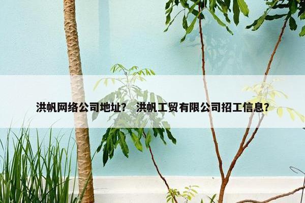 洪帆网络公司地址？ 洪帆工贸有限公司招工信息？