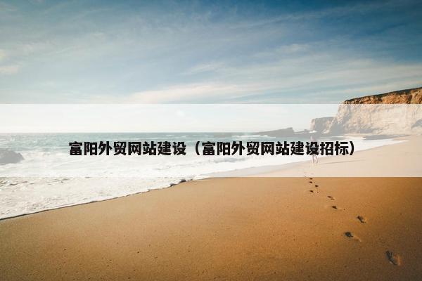 富阳外贸网站建设（富阳外贸网站建设招标）