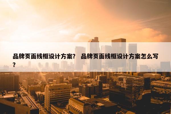 品牌页面线框设计方案？ 品牌页面线框设计方案怎么写？