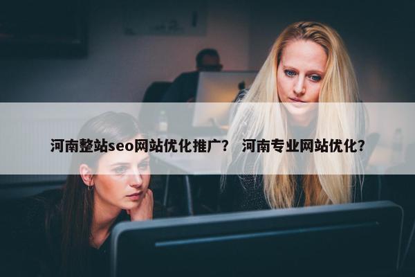 河南整站seo网站优化推广？ 河南专业网站优化？