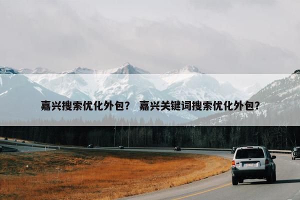 嘉兴搜索优化外包？ 嘉兴关键词搜索优化外包？