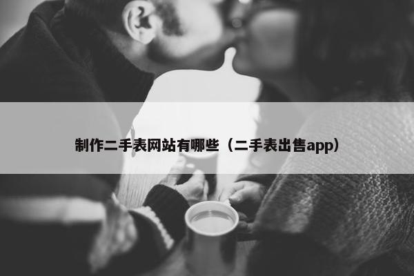 制作二手表网站有哪些（二手表出售app）