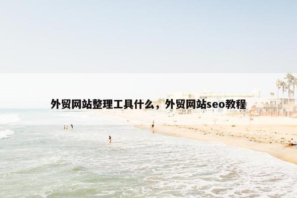 外贸网站整理工具什么，外贸网站seo教程