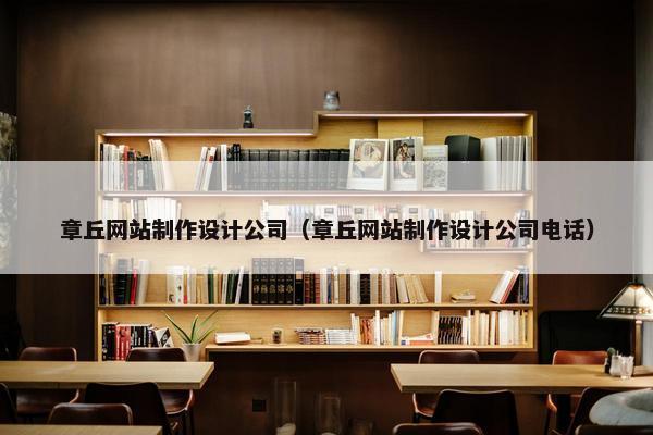 章丘网站制作设计公司（章丘网站制作设计公司电话）