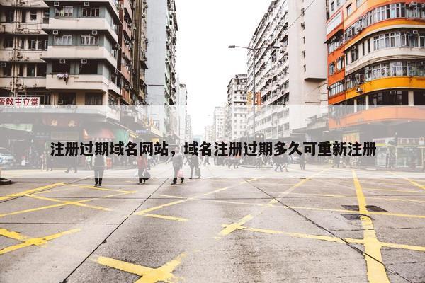 注册过期域名网站，域名注册过期多久可重新注册