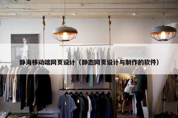 静海移动端网页设计（静态网页设计与制作的软件）