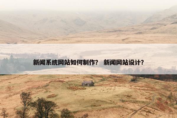 新闻系统网站如何制作？ 新闻网站设计？