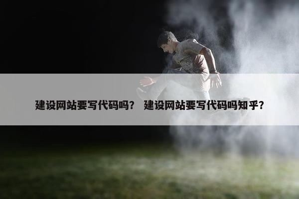 建设网站要写代码吗？ 建设网站要写代码吗知乎？