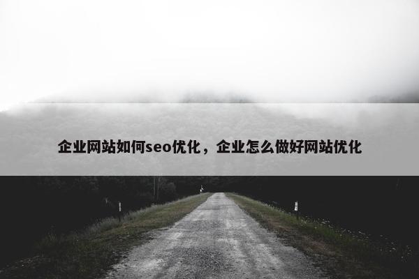 企业网站如何seo优化，企业怎么做好网站优化