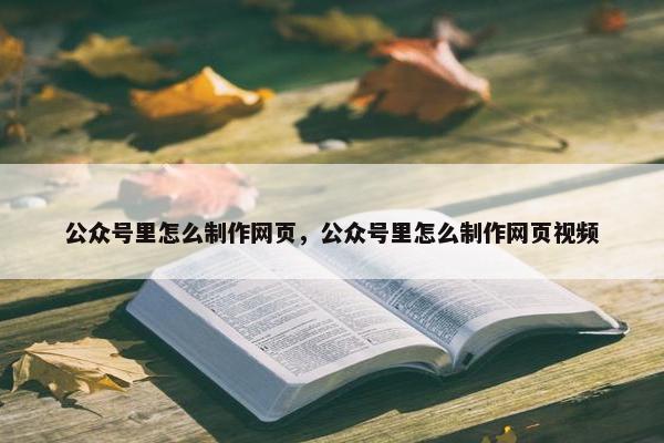 公众号里怎么制作网页，公众号里怎么制作网页视频