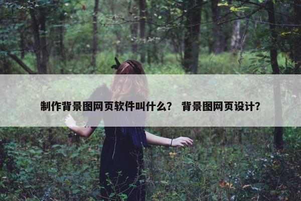 制作背景图网页软件叫什么？ 背景图网页设计？