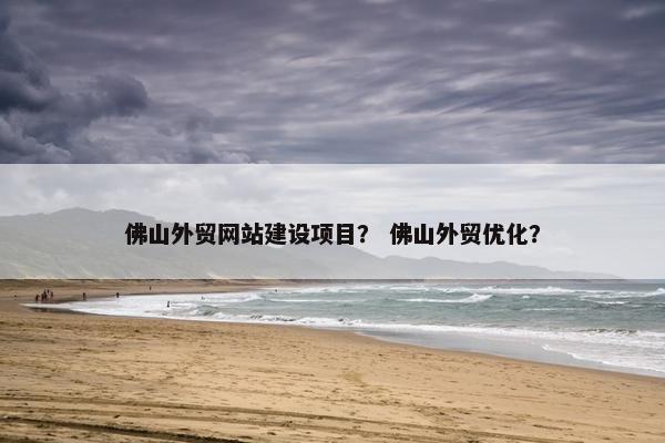 佛山外贸网站建设项目？ 佛山外贸优化？
