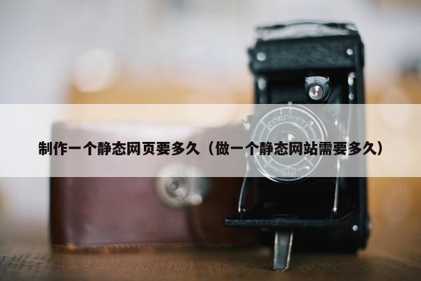 制作一个静态网页要多久（做一个静态网站需要多久）
