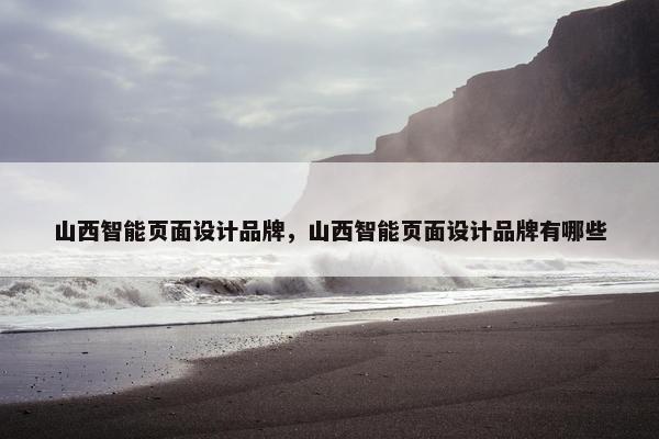 山西智能页面设计品牌，山西智能页面设计品牌有哪些