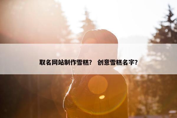 取名网站制作雪糕？ 创意雪糕名字？