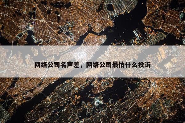 网络公司名声差，网络公司最怕什么投诉