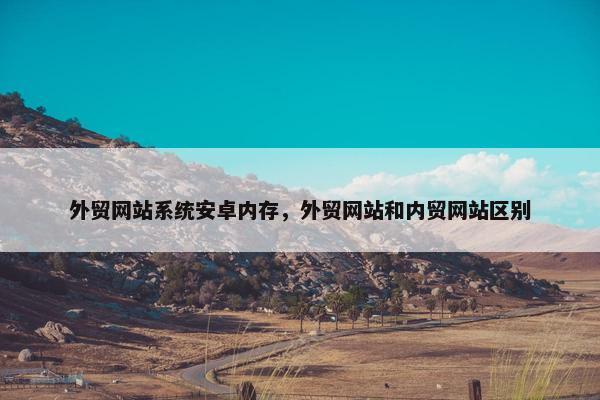 外贸网站系统安卓内存，外贸网站和内贸网站区别