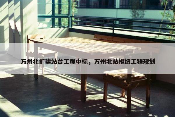 万州北扩建站台工程中标，万州北站枢纽工程规划