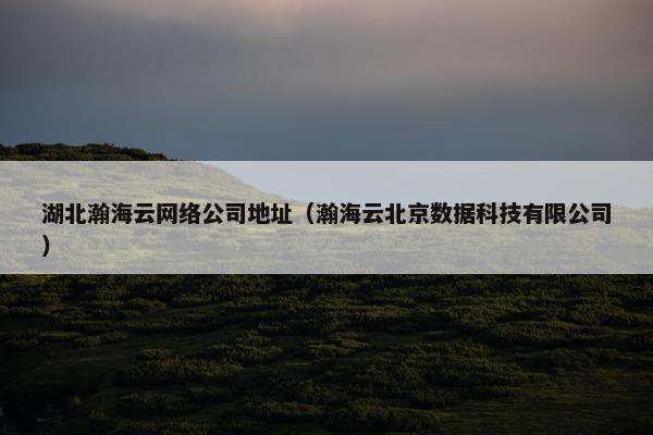 湖北瀚海云网络公司地址（瀚海云北京数据科技有限公司）